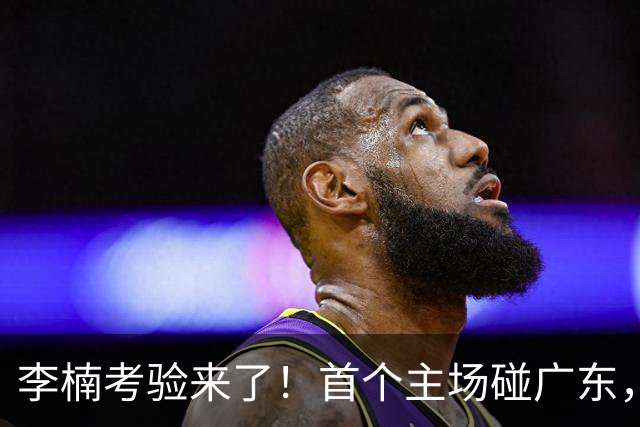 李楠考验来了！首个主场碰广东，3外援+周琦赵睿组强阵冲冠军，附首钢完整赛程